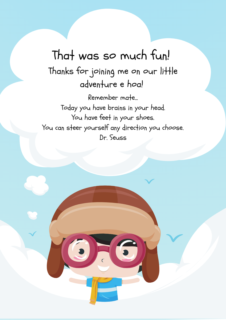 Paolo said That was so much fun!  Thanks for Joining me on our little adventure a hoa.  Remember mate Today you have branins in your head.  You have feet in your shoes.  You can steer yourself any direction you choose Dr. Seuss